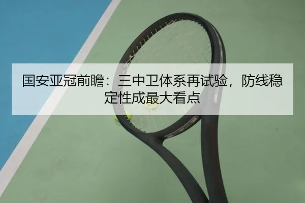 国安亚冠前瞻:三中卫体系再试验,防线稳定性成最大看点