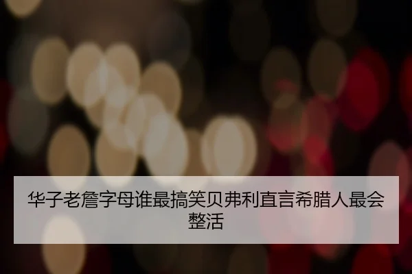 华子老詹字母谁最搞笑贝弗利直言希腊人最会整活