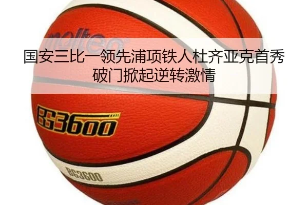 国安三比一领先浦项铁人杜齐亚克首秀破门掀起逆转激情